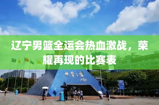 辽宁男篮全运会热血激战，荣耀再现的比赛表