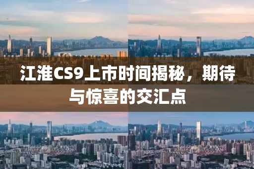江淮CS9上市时间揭秘，期待与惊喜的交汇点