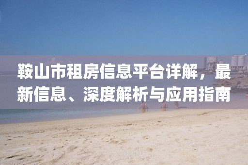 鞍山市租房信息平台详解，最新信息、深度解析与应用指南