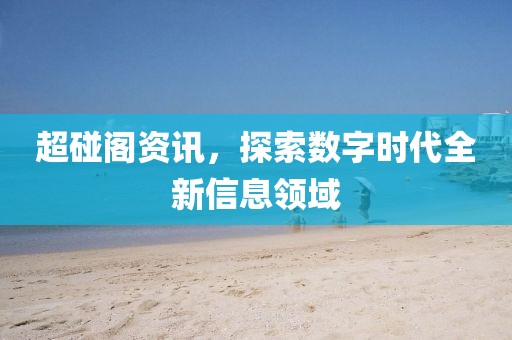 超碰阁资讯，探索数字时代全新信息领域