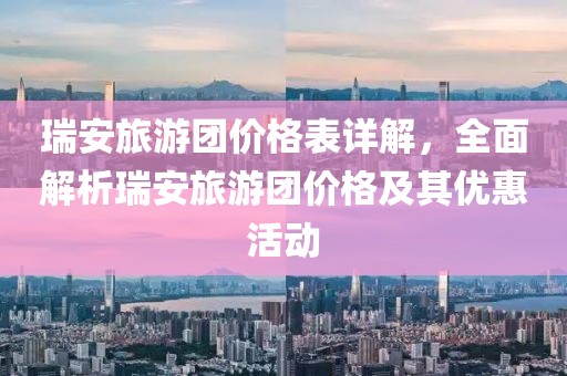 瑞安旅游团价格表详解，全面解析瑞安旅游团价格及其优惠活动