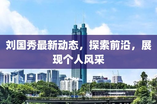 刘国秀最新动态，探索前沿，展现个人风采