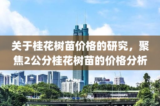关于桂花树苗价格的研究，聚焦2公分桂花树苗的价格分析