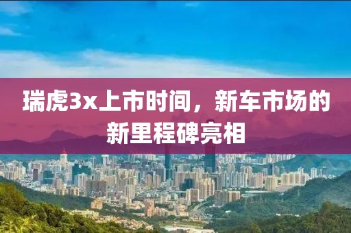 瑞虎3x上市时间，新车市场的新里程碑亮相