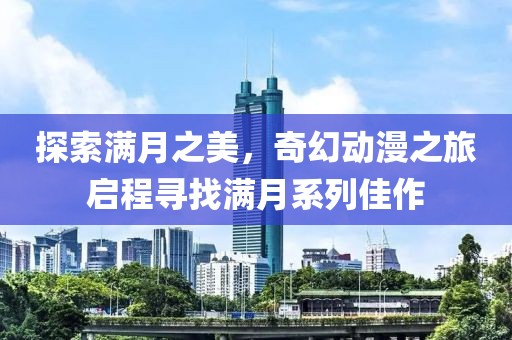 探索满月之美，奇幻动漫之旅启程寻找满月系列佳作