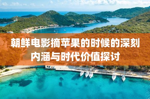 朝鲜电影摘苹果的时候的深刻内涵与时代价值探讨