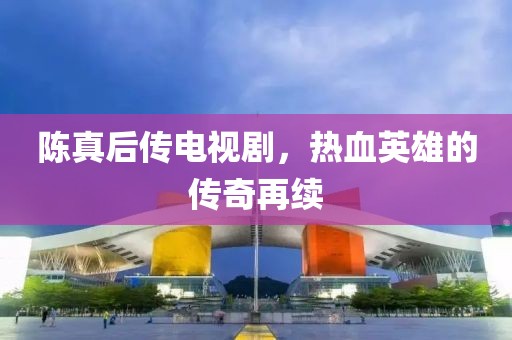 陈真后传电视剧，热血英雄的传奇再续