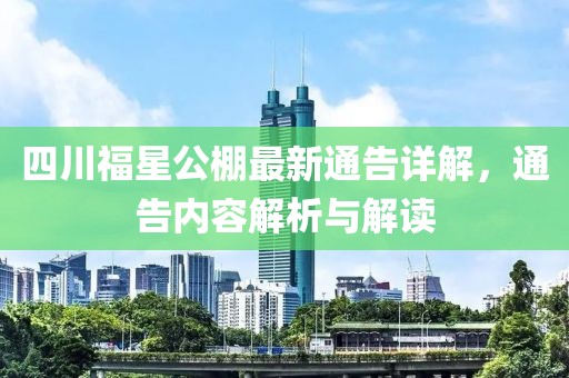四川福星公棚最新通告详解，通告内容解析与解读