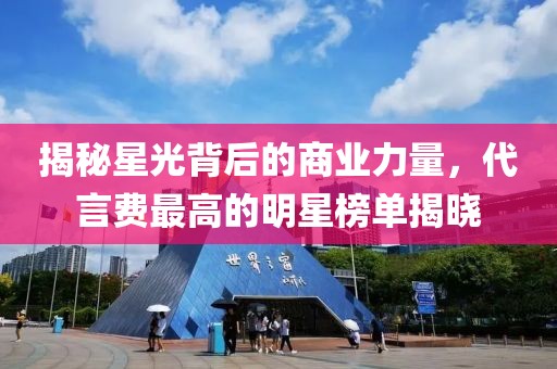 揭秘星光背后的商业力量，代言费最高的明星榜单揭晓