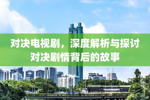 对决电视剧，深度解析与探讨对决剧情背后的故事