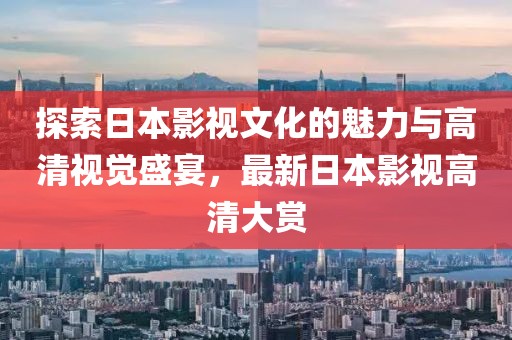 探索日本影视文化的魅力与高清视觉盛宴，最新日本影视高清大赏