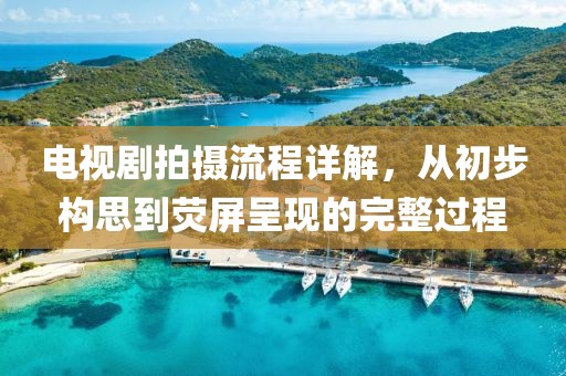 电视剧拍摄流程详解，从初步构思到荧屏呈现的完整过程