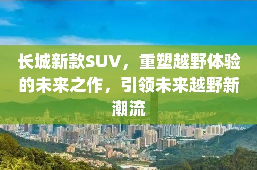 长城新款SUV，重塑越野体验的未来之作，引领未来越野新潮流
