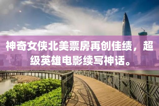 神奇女侠北美票房再创佳绩，超级英雄电影续写神话。