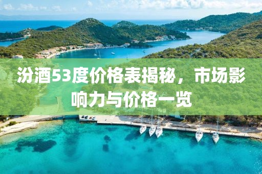 汾酒53度价格表揭秘，市场影响力与价格一览