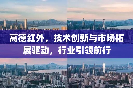 高德红外，技术创新与市场拓展驱动，行业引领前行