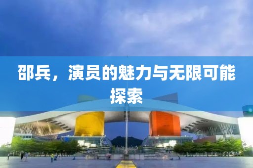 邵兵，演员的魅力与无限可能探索