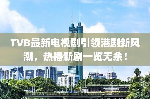 TVB最新电视剧引领港剧新风潮，热播新剧一览无余！