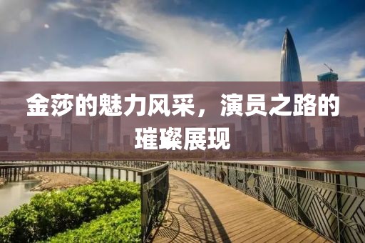 金莎的魅力风采，演员之路的璀璨展现