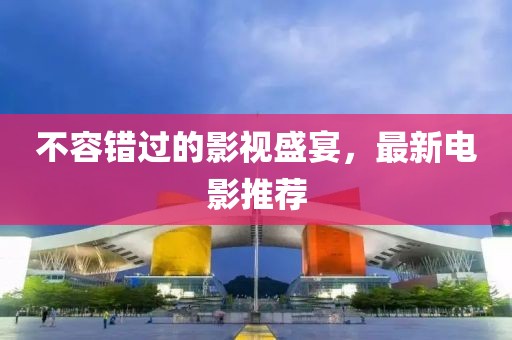 不容错过的影视盛宴，最新电影推荐
