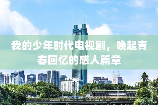 我的少年时代电视剧，唤起青春回忆的感人篇章