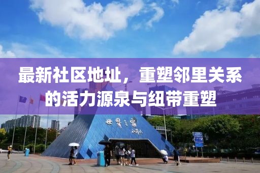最新社区地址，重塑邻里关系的活力源泉与纽带重塑