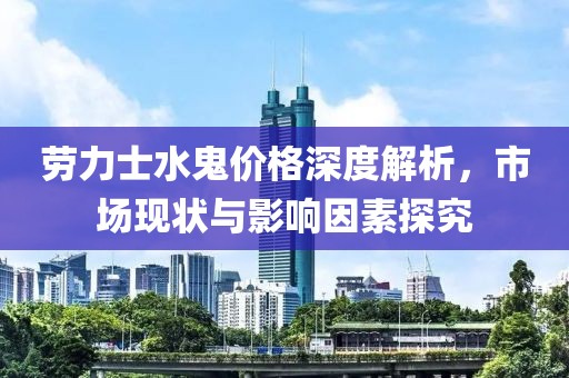 劳力士水鬼价格深度解析，市场现状与影响因素探究