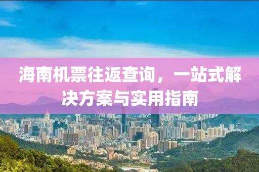 海南机票往返查询，一站式解决方案与实用指南