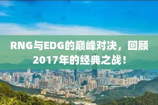 RNG与EDG的巅峰对决，回顾2017年的经典之战！