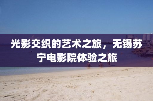 光影交织的艺术之旅，无锡苏宁电影院体验之旅