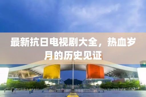 最新抗日电视剧大全，热血岁月的历史见证
