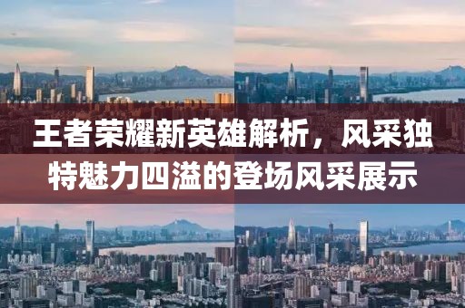王者荣耀新英雄解析，风采独特魅力四溢的登场风采展示