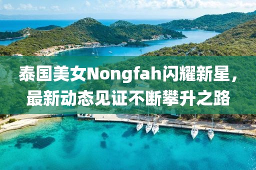泰国美女Nongfah闪耀新星，最新动态见证不断攀升之路