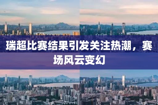 瑞超比赛结果引发关注热潮，赛场风云变幻
