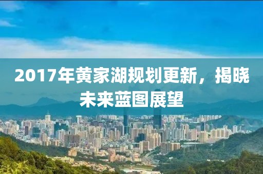 2017年黄家湖规划更新，揭晓未来蓝图展望