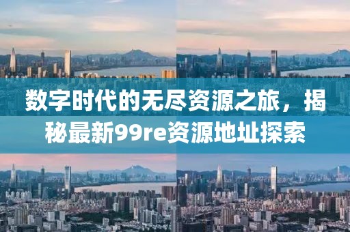 数字时代的无尽资源之旅，揭秘最新99re资源地址探索