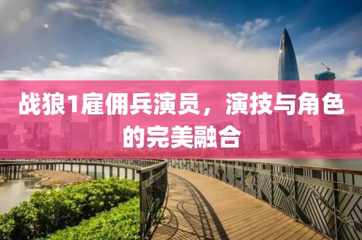 战狼1雇佣兵演员，演技与角色的完美融合