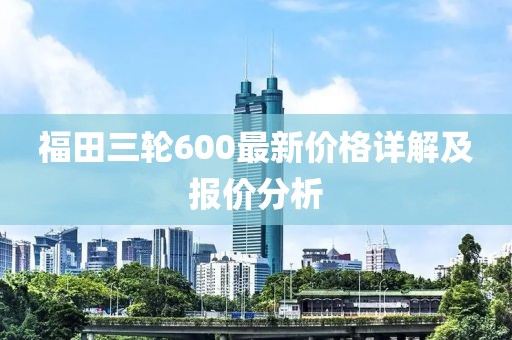 福田三轮600最新价格详解及报价分析