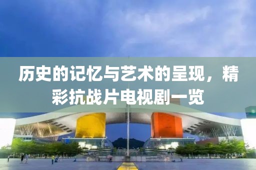历史的记忆与艺术的呈现，精彩抗战片电视剧一览