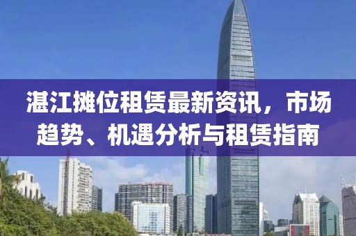 湛江摊位租赁最新资讯，市场趋势、机遇分析与租赁指南