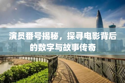 演员番号揭秘，探寻电影背后的数字与故事传奇