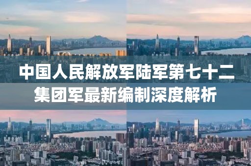 中国人民解放军陆军第七十二集团军最新编制深度解析