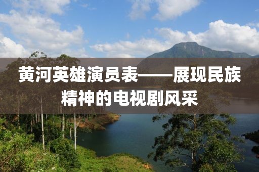 黄河英雄演员表——展现民族精神的电视剧风采