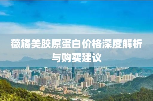 薇旖美胶原蛋白价格深度解析与购买建议