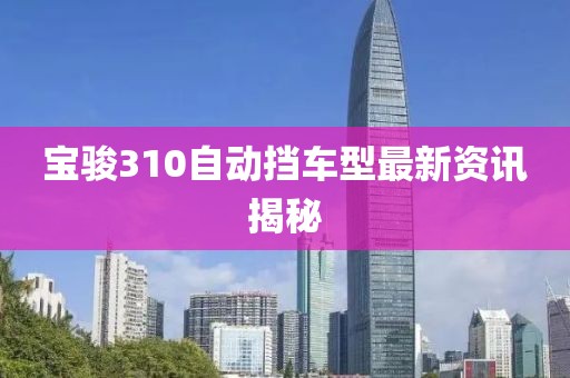 宝骏310自动挡车型最新资讯揭秘