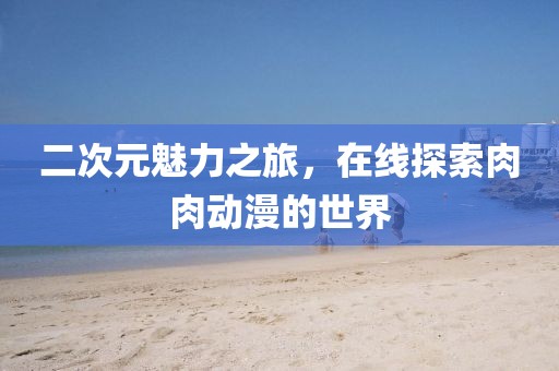 二次元魅力之旅，在线探索肉肉动漫的世界