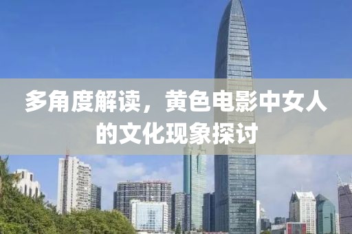 多角度解读，黄色电影中女人的文化现象探讨