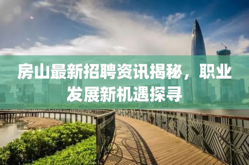 房山最新招聘资讯揭秘，职业发展新机遇探寻