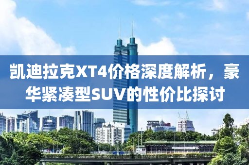 凯迪拉克XT4价格深度解析，豪华紧凑型SUV的性价比探讨