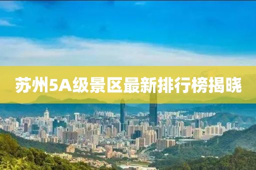 苏州5A级景区最新排行榜揭晓